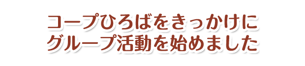 コープひろばをきっかけにグループ活動を始めました